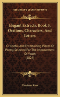 Elegant Extracts, Book 3, Orations, Characters, And Letters: Or Useful And Entertaining Pieces Of Poetry, Selected For The Improvement Of Youth (1826)