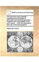 The mariner's new calendar. Containing the principles of arithmetic and practical geometry; ... Together with exact tables of the sun's place, ... Also the description and use of the sea-quadrant