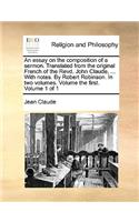 An essay on the composition of a sermon. Translated from the original French of the Revd. John Claude, ... With notes. By Robert Robinson. In two volumes. Volume the first. Volume 1 of 1