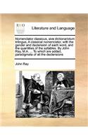 Nomenclator classicus, sive dictionariolum trilingue, A classical nomenclator, with the gender and declension of each word, and the quantities of the syllables. By John Ray, M.A. ... To which are added, paradigmata of all the declensions: (English)