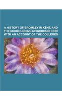 A History of Bromley in Kent, and the Surrounding Neighbourhood with an Account of the Colleges: (English)