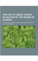 The Life of Abdel Kader, Ex-Sultan of the Arabs of Algeria; Written from His Own Dictation, and Comp. from Other Authentic Sources: (English)