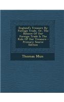 England's Treasure by Foreign Trade, Or, the Balance of Our Foreign Trade Is the Rule of Our Treasure