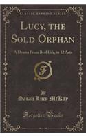 Lucy, the Sold Orphan: A Drama from Real Life, in 12 Acts (Classic Reprint)