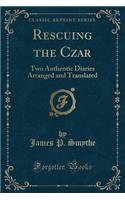 Rescuing the Czar: Two Authentic Diaries Arranged and Translated (Classic Reprint)