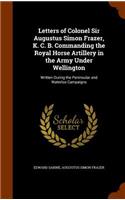 Letters of Colonel Sir Augustus Simon Frazer, K. C. B. Commanding the Royal Horse Artillery in the Army Under Wellington