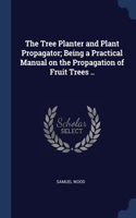 The Tree Planter and Plant Propagator; Being a Practical Manual on the Propagation of Fruit Trees ..