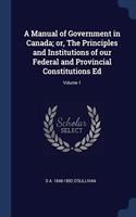 A MANUAL OF GOVERNMENT IN CANADA; OR, TH