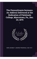The Pennsylvania Germans. An Address Delivered at the Dedication of Palatinate College, Myerstown, Pa., Dec. 23, 1875