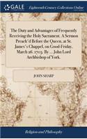 The Duty and Advantages of Frequently Receiving the Holy Sacrament. a Sermon Preach'd Before the Queen, at St. James's Chappel, on Good-Friday, March 26. 1703. by ... John Lord Archbishop of York.