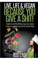 Live, Life & Vegan: BECAUSE YOU GIVE A SHIT: Light and Healthy ways to enjoy vegan recipes at any time of the day(English)