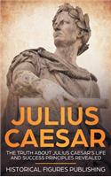 Julius Caesar: The Truth about Julius Caesar's Life and Success Principles Revealed