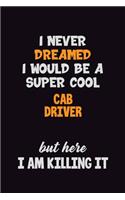 I Never Dreamed I would Be A Super Cool Cab Driver But Here I Am Killing It: 6x9 120 Pages Career Pride Motivational Quotes Blank Lined Job Notebook Journal