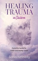 Healing Trauma in Children: A Practical Guide for Foster and Kinship Carers