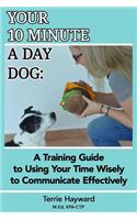 Your 10 Minute A Day Dog: A Training Guide to Using Your Time Wisely to Communicate Effectively with Your Pup