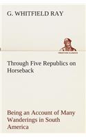 Through Five Republics on Horseback, Being an Account of Many Wanderings in South America