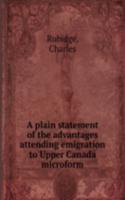 plain statement of the advantages attending emigration to Upper Canada microform
