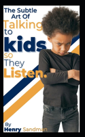 The Subtle Art OF Talking To Kids So They Listen: Simple Techniques to Get Your Child's Attention and Respect.