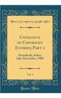 Catalogue of Copyright Entries; Part 2, Vol. 1: Periodicals, Index; July-December, 1906 (Classic Reprint)