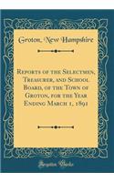 Reports of the Selectmen, Treasurer, and School Board, of the Town of Groton, for the Year Ending March 1, 1891 (Classic Reprint)
