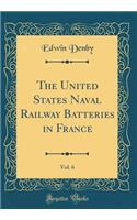 The United States Naval Railway Batteries in France, Vol. 6 (Classic Reprint)