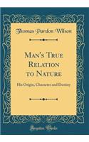 Man's True Relation to Nature: His Origin, Character and Destiny (Classic Reprint)