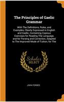 The Principles of Gaelic Grammar: With The Definitions, Rules, and Examples, Clearly Expressed in English and Gaelic, Containing Copious Exercises for Reading The Language, and for P