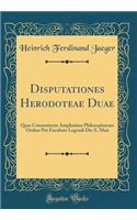 Disputationes Herodoteae Duae: Quas Consentiente Amplissimo Philosophorum Ordine Pro Facultate Legendi Die X. Maii (Classic Reprint)