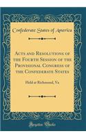 Acts and Resolutions of the Fourth Session of the Provisional Congress of the Confederate States: Held at Richmond, Va (Classic Reprint)
