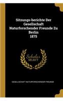 Sitzungs-Berichte Der Gesellschaft Naturforschender Freunde Zu Berlin 1875