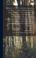 Report to the General Board of Health on a Preliminary Inquiry Into the Sewerage, Drainage, and Supply of Water, and the Sanitary Condition of the Inhabitants of the Town and Parish of Brixham, in the County of Devon [electronic Resource]