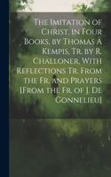 The Imitation of Christ, in Four Books, by Thomas À Kempis, Tr. by R. Challoner, With Reflections Tr. From the Fr. and Prayers [From the Fr. of J. De Gonnelieu]