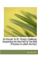 An Answer to Dr. Pusey's Challenge Respecting the Doctrine of the Real Presence in Which the Doct