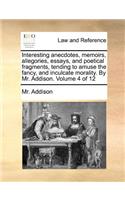 Interesting Anecdotes, Memoirs, Allegories, Essays, and Poetical Fragments, Tending to Amuse the Fancy, and Inculcate Morality. by Mr. Addison. Volume 4 of 12
