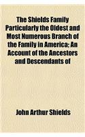 The Shields Family Particularly the Oldest and Most Numerous Branch of the Family in America; An Account of the Ancestors and Descendants of