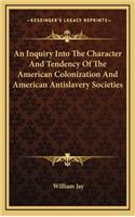 An Inquiry Into the Character and Tendency of the American Colonization and American Antislavery Societies