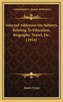 Selected Addresses On Subjects Relating To Education, Biography, Travel, Etc. (1914)