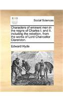 Characters of eminent men in the reigns of Charles I. and II. including the rebellion, from the works of Lord Chancellor Clarendon.: (English)