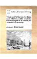 Tutus Cantharidum in Medicina Usus Internus. Editio Secunda. Priori Locupletior & Auctior Per Joannem Groenevelt, ...