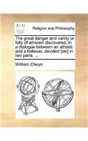 The Great Danger and Vanity or Folly of Atheism Discovered, in a Dialogue Between an Atheist and a Believer, Devided [Sic] in Two Parts. ...