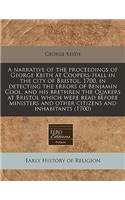 A Narrative of the Proceedings of George Keith at Coopers-Hall in the City of Bristol, 1700, in Detecting the Errors of Benjamin Cool, and His Brethren the Quakers at Bristol Which Were Read Before Ministers and Other Citizens and Inhabitants (1700