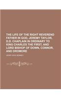 The Life of the Right Reverend Father in God, Jeremy Taylor, D.D. Chaplain in Ordinary to King Charles the First, and Lord Bishop of Down, Connor, and