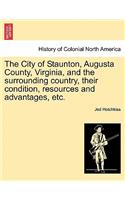 City of Staunton, Augusta County, Virginia, and the Surrounding Country, Their Condition, Resources and Advantages, Etc.