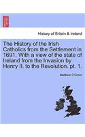 History of the Irish Catholics from the Settlement in 1691. with a View of the State of Ireland from the Invasion by Henry II. to the Revolution. PT. 1.