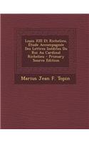 Louis XIII Et Richelieu, Etude Accompagnee Des Lettres Inedites Du Roi Au Cardinal Richelieu