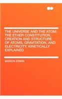 The Universe and the Atom; The Ether Constitution, Creation and Structure of Atoms, Gravitation, and Electricity, Kinetically Explained