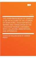 The Latin Prayer Book of Charles II; Or, an Account of the Liturgia of Dean Durel, Together with a Reprint and Translation of the Catechism Therein Contained, with Collations, Annotations, and Appendices