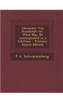 Alexander Von Humboldt: Or, What May Be Accomplished in a Lifetime - Primary Source Edition