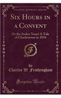 Six Hours in a Convent: Or the Stolen Nuns! a Tale of Charlestown in 1834 (Classic Reprint)