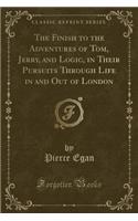 The Finish to the Adventures of Tom, Jerry, and Logic, in Their Pursuits Through Life in and Out of London (Classic Reprint)